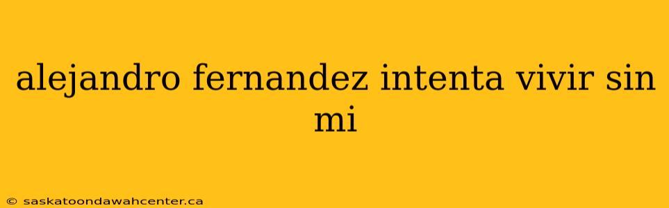 alejandro fernandez intenta vivir sin mi