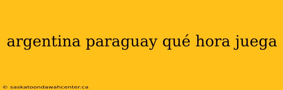 argentina paraguay qué hora juega