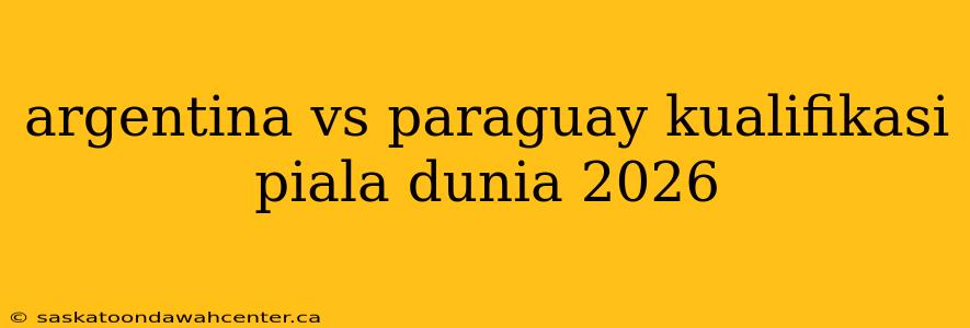 argentina vs paraguay kualifikasi piala dunia 2026