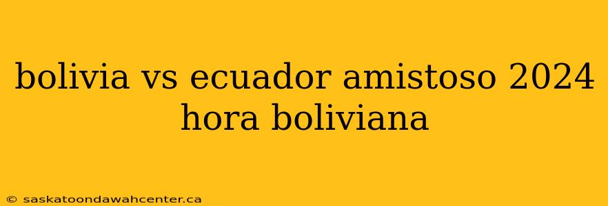 bolivia vs ecuador amistoso 2024 hora boliviana