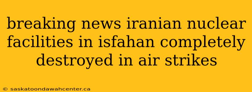 breaking news iranian nuclear facilities in isfahan completely destroyed in air strikes