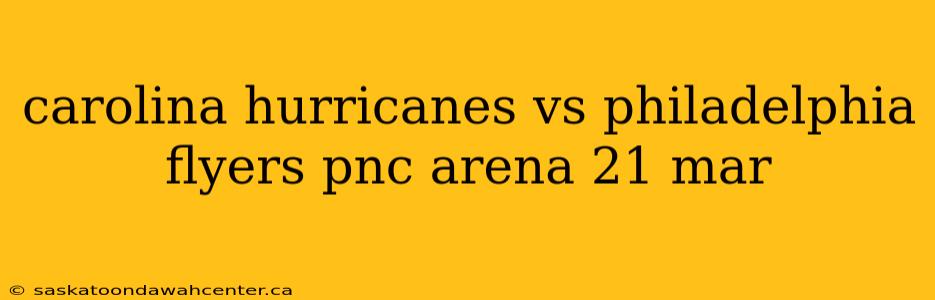 carolina hurricanes vs philadelphia flyers pnc arena 21 mar