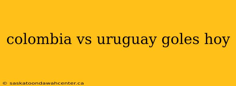 colombia vs uruguay goles hoy