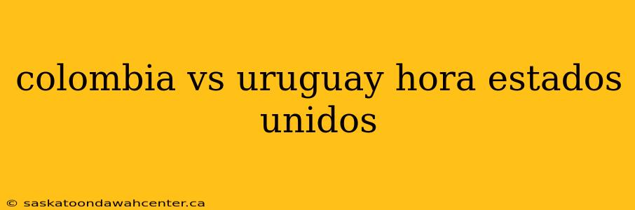 colombia vs uruguay hora estados unidos