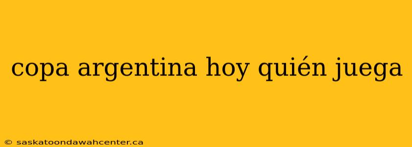 copa argentina hoy quién juega