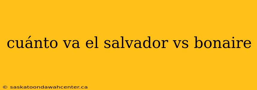 cuánto va el salvador vs bonaire