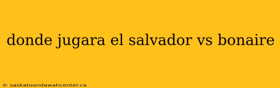 donde jugara el salvador vs bonaire