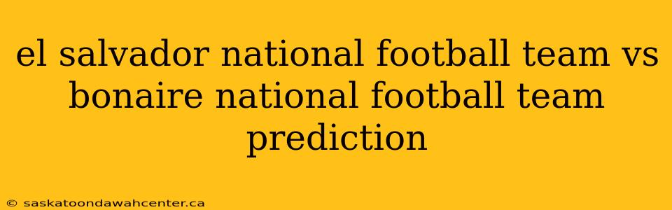 el salvador national football team vs bonaire national football team prediction