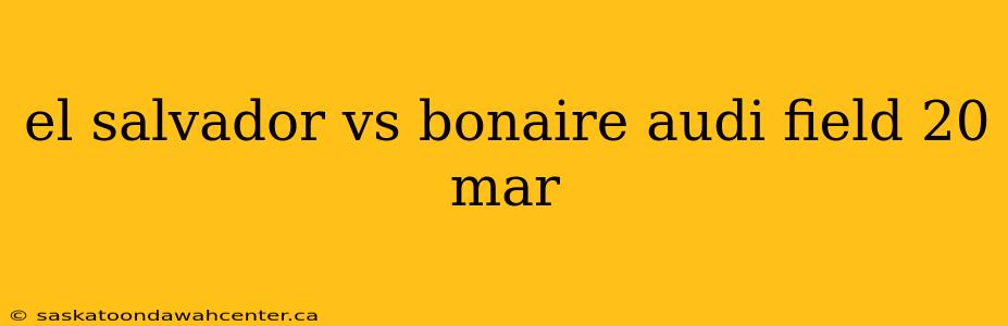 el salvador vs bonaire audi field 20 mar