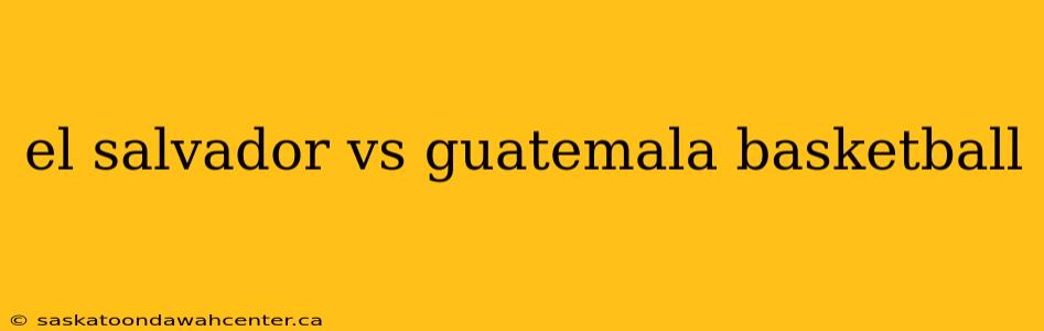 el salvador vs guatemala basketball