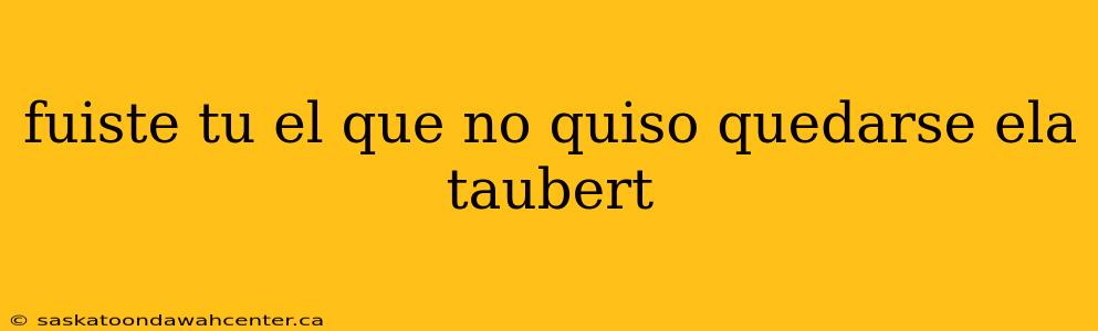 fuiste tu el que no quiso quedarse ela taubert