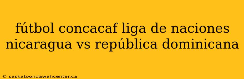 fútbol concacaf liga de naciones nicaragua vs república dominicana