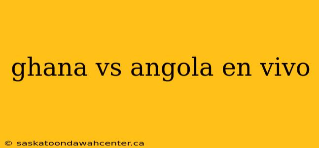 ghana vs angola en vivo