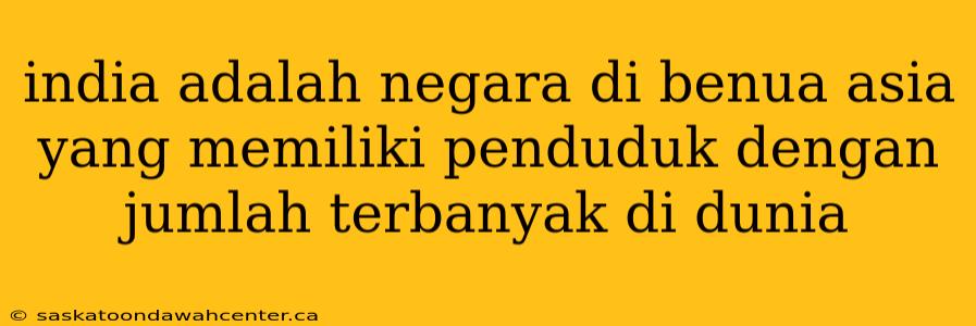 india adalah negara di benua asia yang memiliki penduduk dengan jumlah terbanyak di dunia