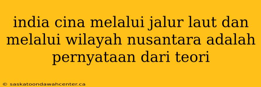 india cina melalui jalur laut dan melalui wilayah nusantara adalah pernyataan dari teori