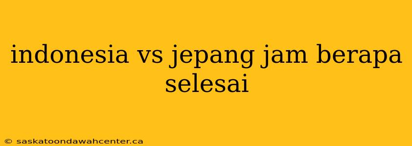 indonesia vs jepang jam berapa selesai