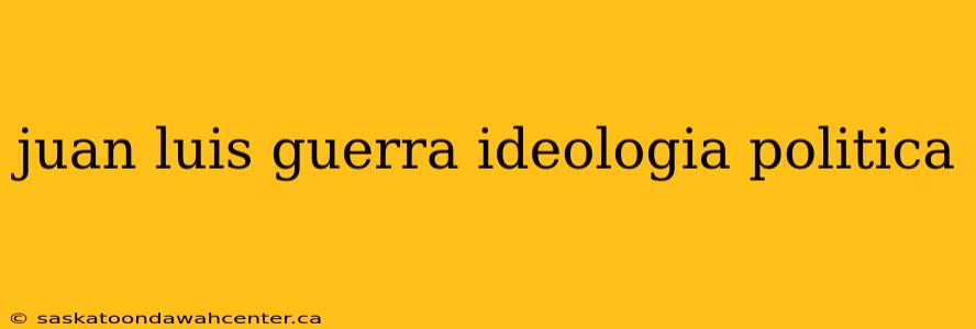 juan luis guerra ideologia politica