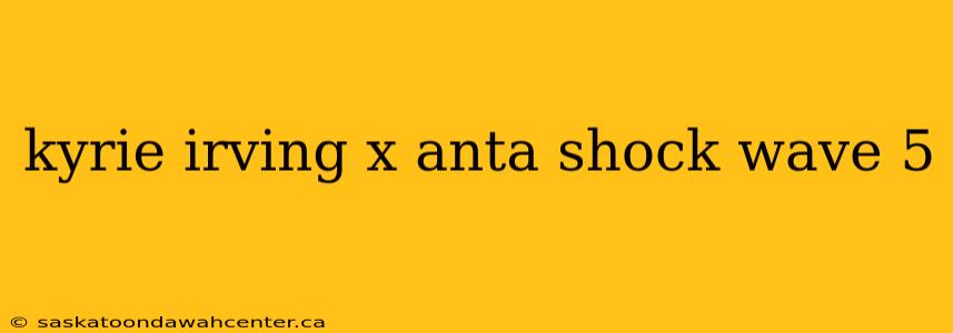 kyrie irving x anta shock wave 5