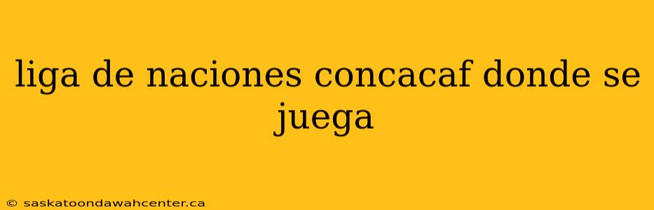 liga de naciones concacaf donde se juega