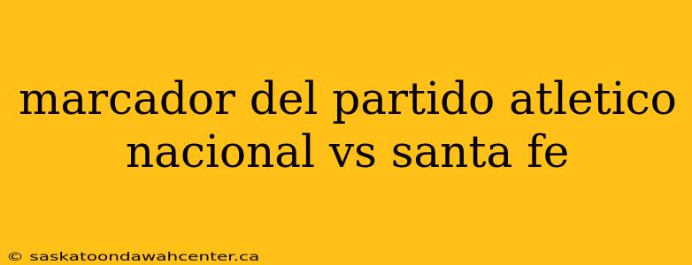 marcador del partido atletico nacional vs santa fe