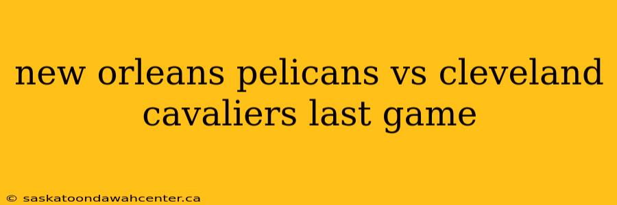 new orleans pelicans vs cleveland cavaliers last game