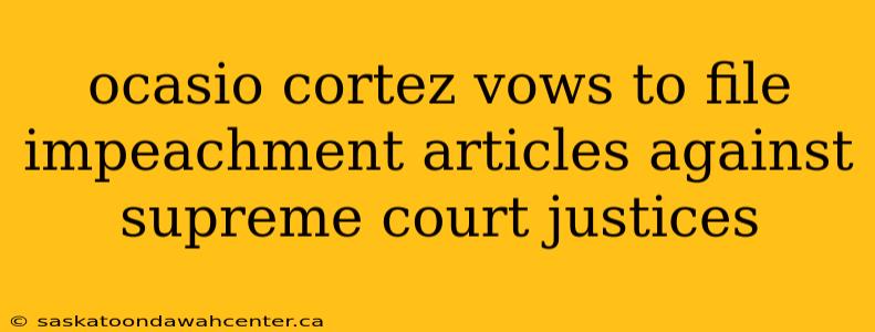 ocasio cortez vows to file impeachment articles against supreme court justices