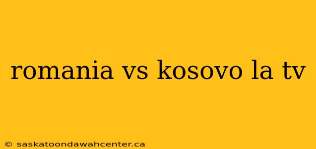 romania vs kosovo la tv