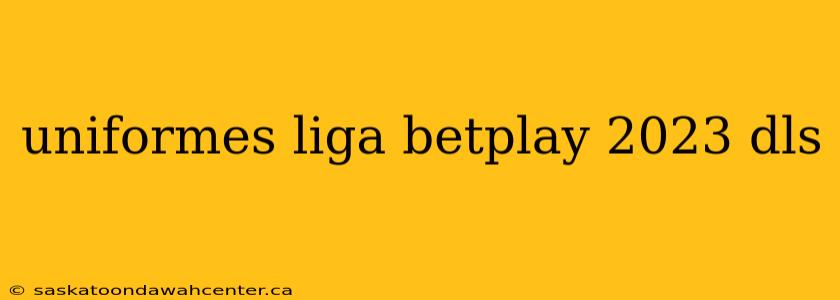 uniformes liga betplay 2023 dls