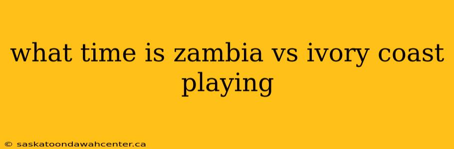 what time is zambia vs ivory coast playing